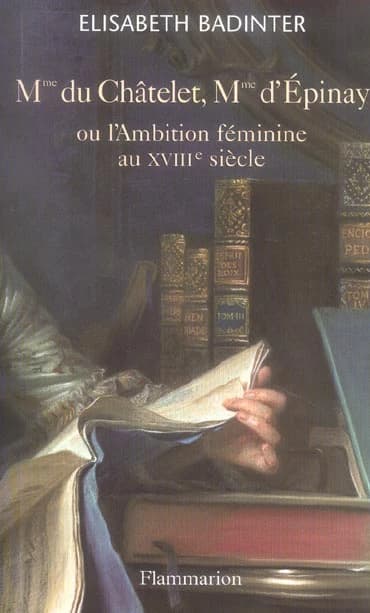Mme du Châtelet, Mme d'Épinay ou L'ambition féminine au XVIIIe siècle (2e éd. mis à jour) Elisabeth Badinter