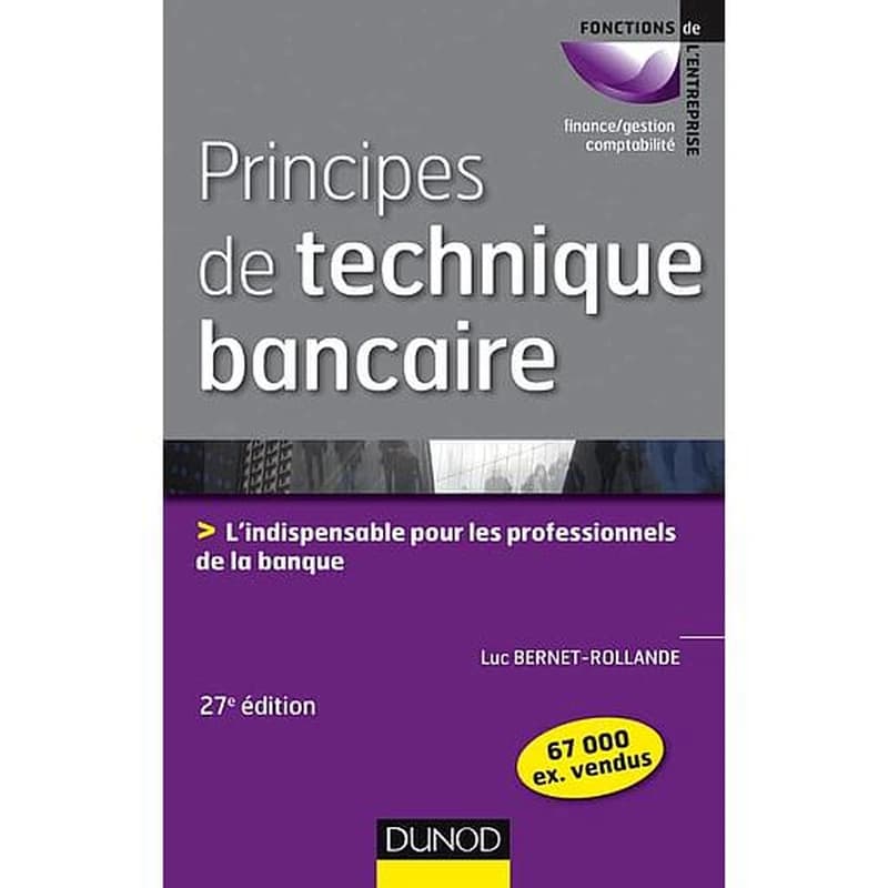 Principes de technique bancaire : l'indispensable pour gérer au mieux la relation client (27e éd.) Luc Bernet-Rollande