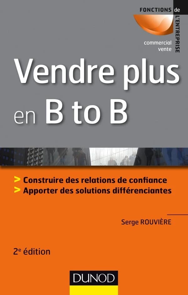 Vendre plus en B to B : construire des relations de confiance, apporter des solutions différenciantes (2e éd.) Serge Rouvière