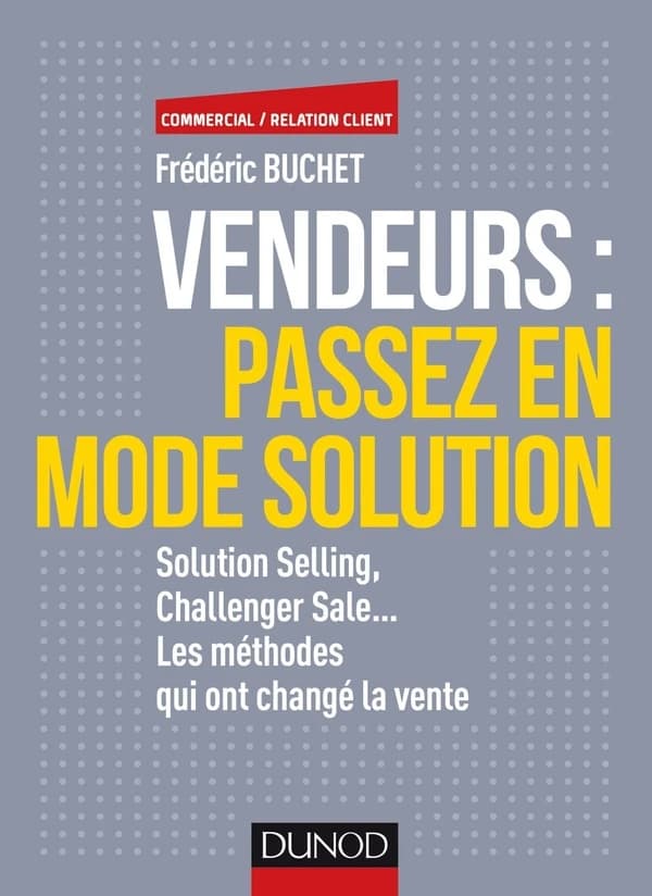 Vendeurs : passez en mode solution : solution selling, challenger sale, les méthodes qui ont changé la vente