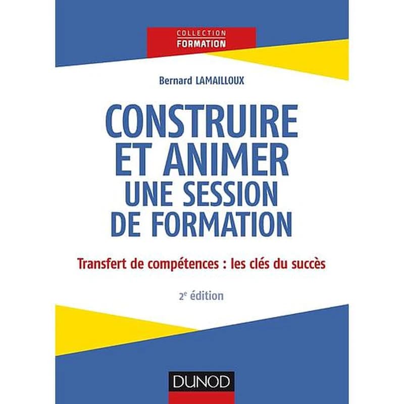 Construire et animer une session de formation : transfert des compétences, les clés du succès (2e éd.) Bernard Lamailloux