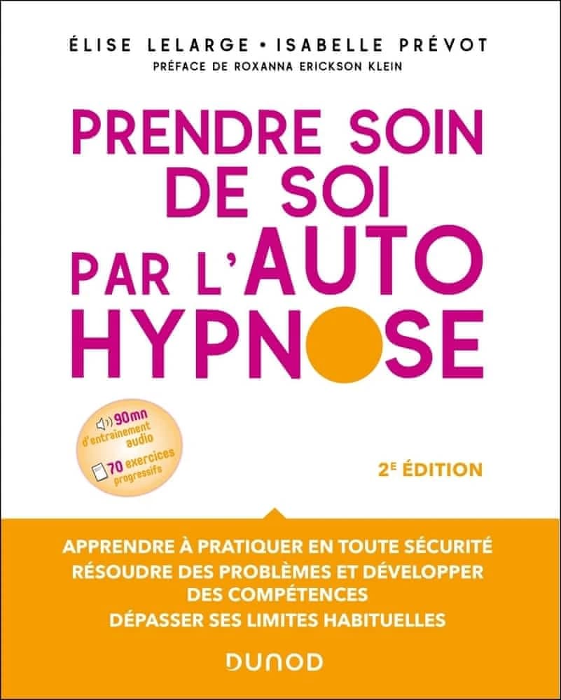 Prendre soin de soi par l'autohypnose : apprendre à pratiquer en toute sécurité, résoudre les problèmes et développer des compétences, dépasser ses limites habituelles (2e éd.) Élise Lelarge, Isabelle Prévot ; préface de Roxanna Erickson Klein
