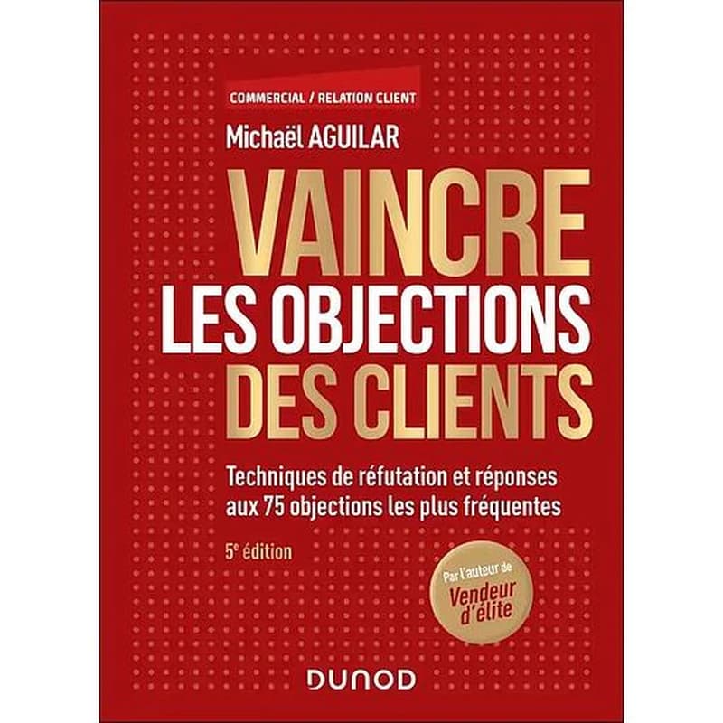 CAMPUS VAINCRE LES OBJECTIONS DES CLIENTS - 5E ED. - TECHNIQUES DE REFUTATION ET REPONSES AUX 75 OBJECTIONS