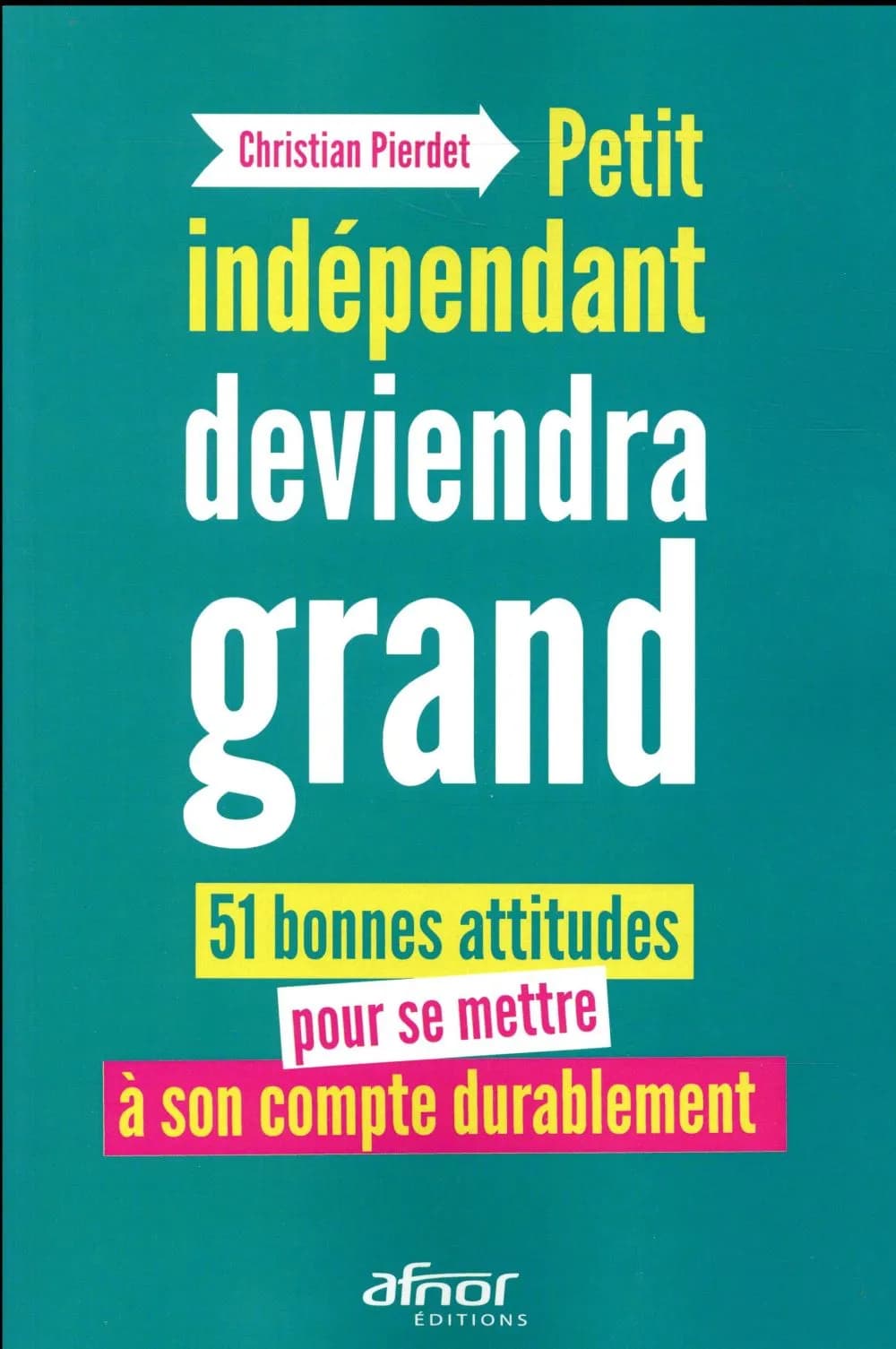 Petit indépendant deviendra grand : 51 bonnes attitudes pour se mettre à son compte durablement !