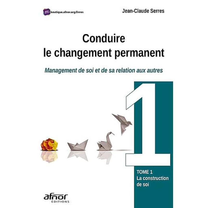 Conduire le changement permanent : management de soi et de sa relation aux autres. Tome 1, La construction de soi ([Nouvelle éd.]) Jean-Claude Serres