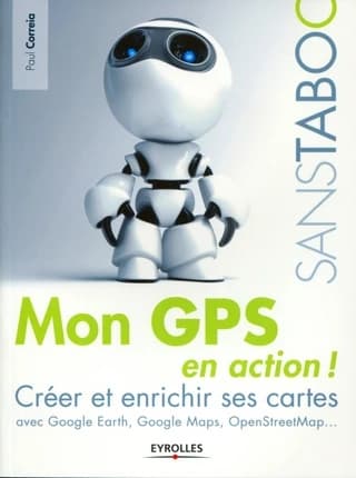 Mon GPS en action ! : créer et enrichir ses cartes avec Google Earth, Google maps, OpenStreetMap