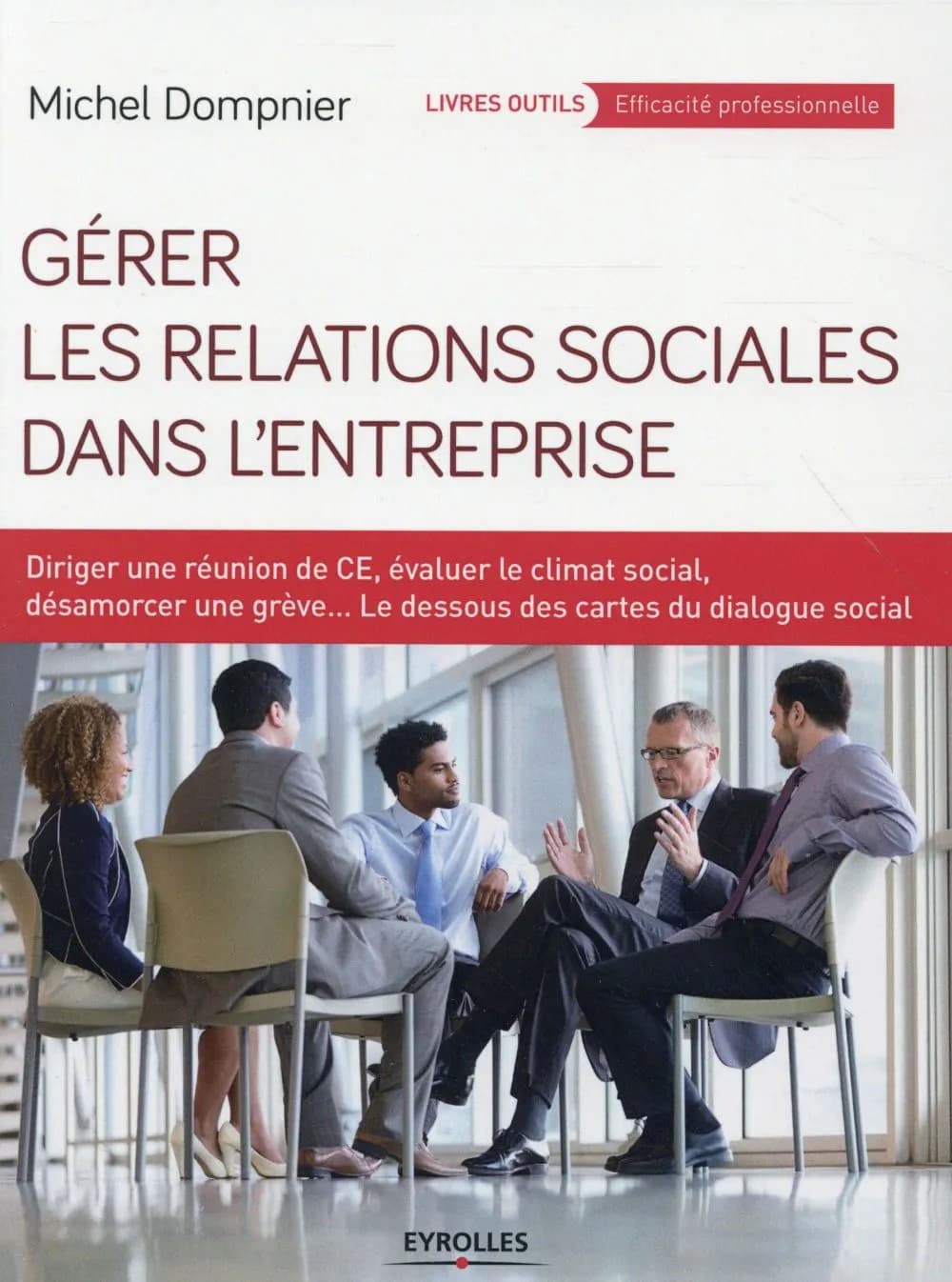 Gérer les relations sociales dans l'entreprise : diriger une réunion de CE, évaluer le climat social, désamorcer une grève, le dessous des cartes du dialogue social