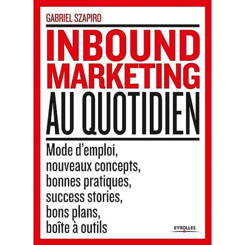 L'inbound marketing au quotidien : mode d'emploi, nouveaux concepts, bonnes pratiques, success stories, bons plans, boîte à outils
