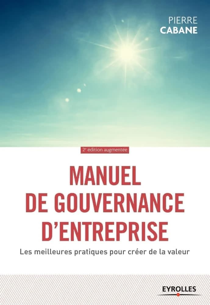 Manuel de gouvernance d'entreprise : les meilleures pratiques pour créer de la valeur (2e éd. augmentée) Pierre Cabane ; préface de Fanny Letier,...