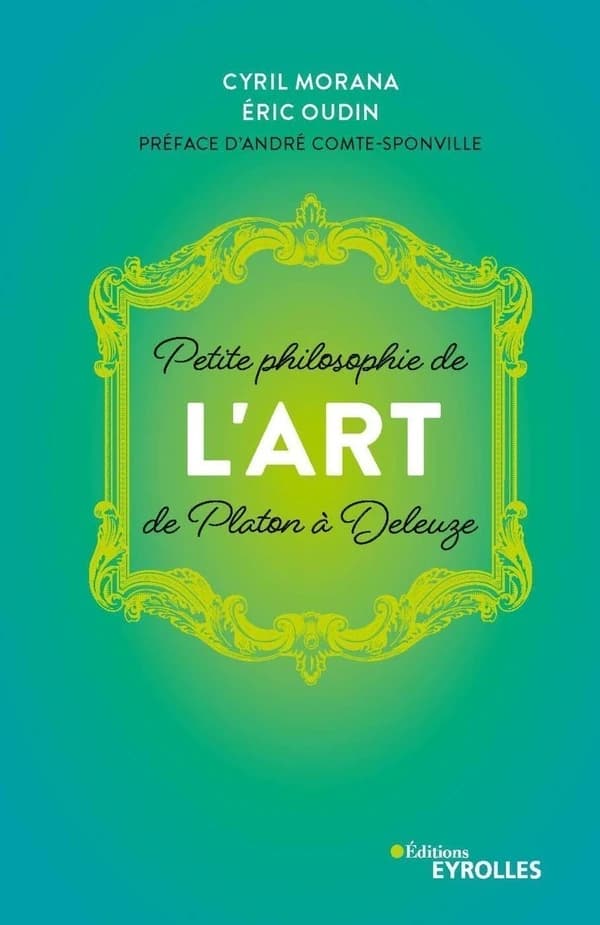 Petite philosophie de l'art : de Platon à Deleuze (Nouvelle éd.) Cyril Morana, Éric Oudin ; préface d'André Comte-Sponville