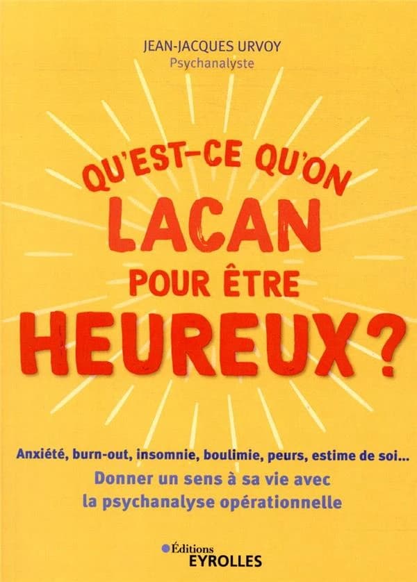 Qu'est-ce qu'on Lacan pour être heureux ? : anxiété, burn-out, insomnie, boulimie, peurs, estime de soi, donner un sens à sa vie avec la psychanalyse opérationnelle