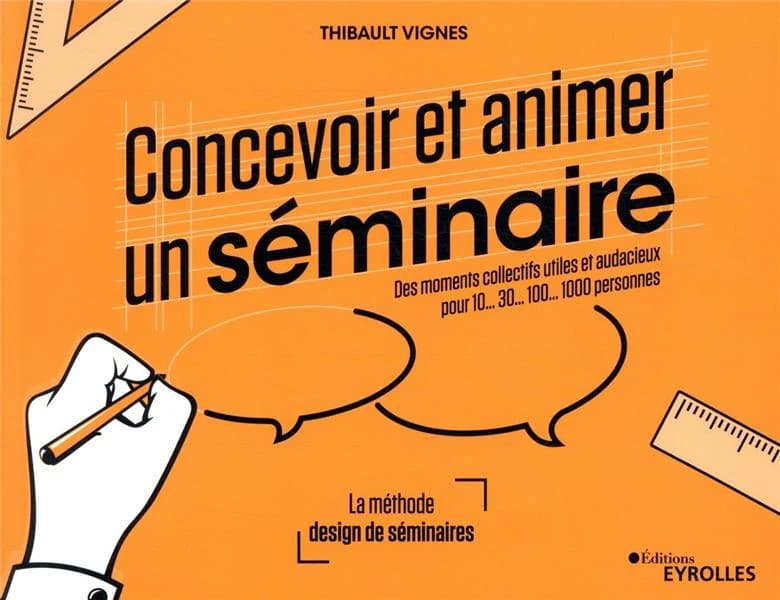 Concevoir et animer un séminaire : [des moments collectifs utiles et audacieux pour 10, 30, 100, 1000 personnes]