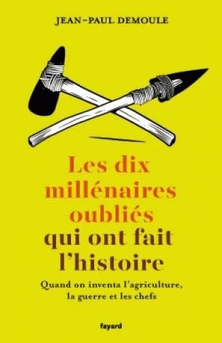 Les dix millénaires oubliés qui ont fait l'histoire : quand on inventa l'agriculture, la guerre et les chefs