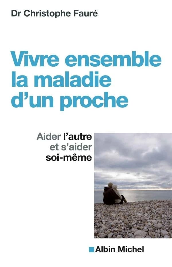 Vivre ensemble la maladie d'un proche : aider l'autre et s'aider soi-même ([Nouvelle éd.]) Dr Christophe Fauré