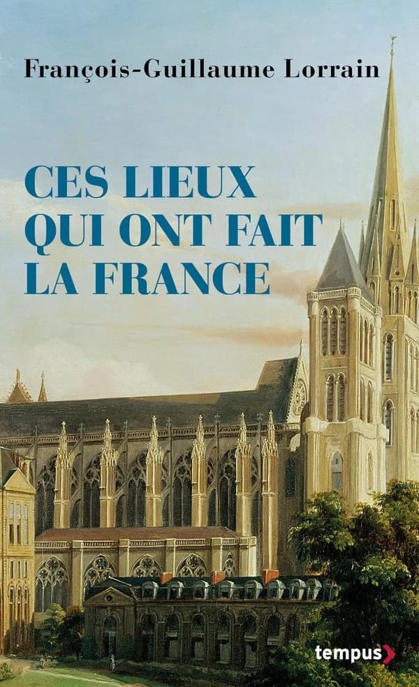 Ces lieux qui ont fait la France (Éd., revue et augmentée) François-Guillaume Lorrain