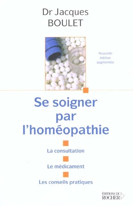 Se soigner par l'homéopathie : la consultation, le médicament, les conseils pratiques (Nouv. éd. augm.) Dr. Jacques Boulet