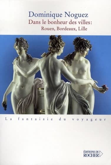 Dans le bonheur des villes : Rouen, Bordeaux, Lille