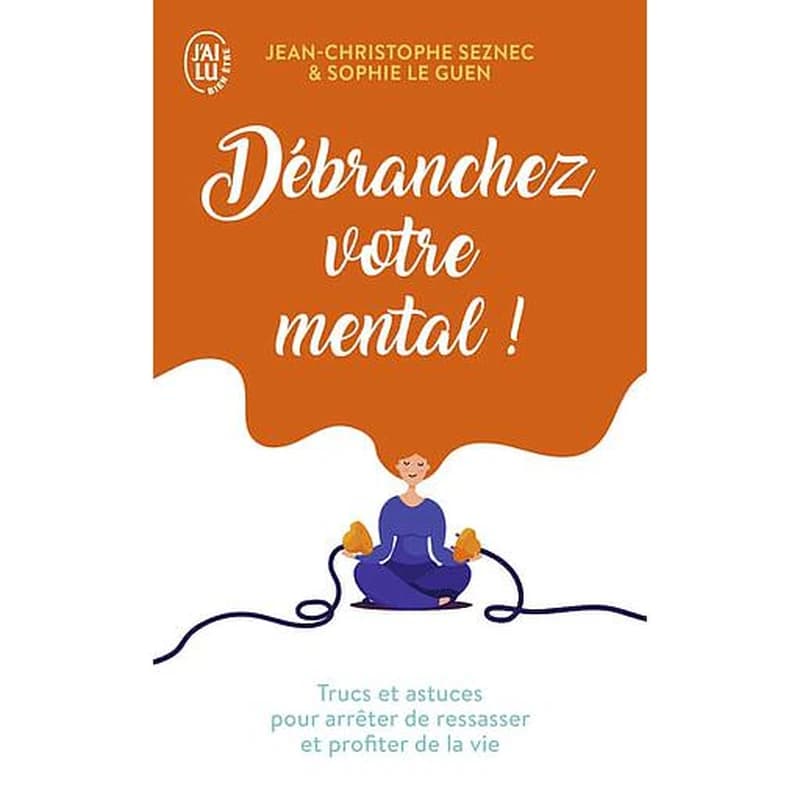 Débranchez votre mental ! : [trucs et astuces pour arrêter de ressasser et profiter de la vie]