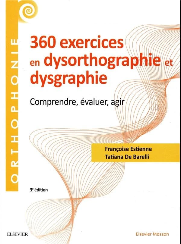 360 exercices en dysorthographie et dysgraphie : comprendre, évaluer, agir (3e éd. entièrement revue et enrichie) Françoise Estienne,... Tatiana De Barelli,... ; illustrations, Florent Huchet, Fabrizzio De Barelli