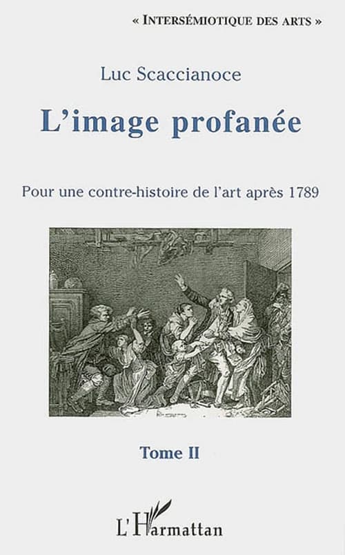 L'image profanée : pour une contre-histoire de l'art après 1789. Tome II