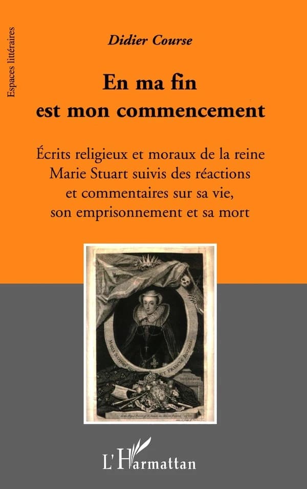 En ma fin est mon commencement : écrits religieux et moraux de la reine Marie Stuart suivis des réactions et commentaires sur sa vie