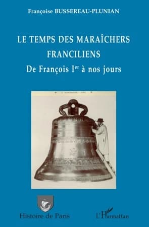 Le temps des maraîchers franciliens : de François Ier à nos jours : de Ménilmontant, Belleville, La Courtille... : de la cloche à la serre, le maraîchage d'antan