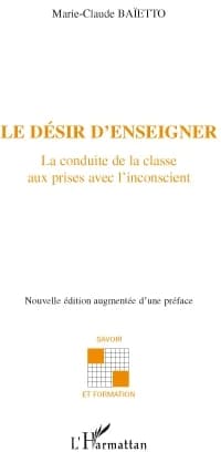 Le désir d'enseigner : la conduite de la classe aux prises avec l'inconscient (Nouvelle édition augmentée d'une préface) Marie-Claude Baïetto