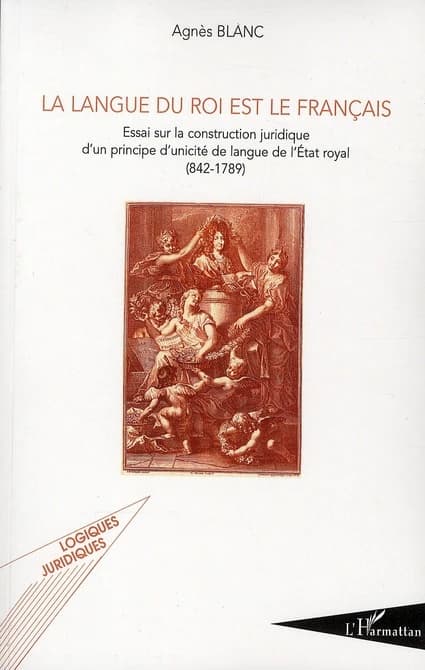 La langue du roi est le français : essai sur la construction juridique d'un principe d'unicité de langue de l'État royal, 842-1789