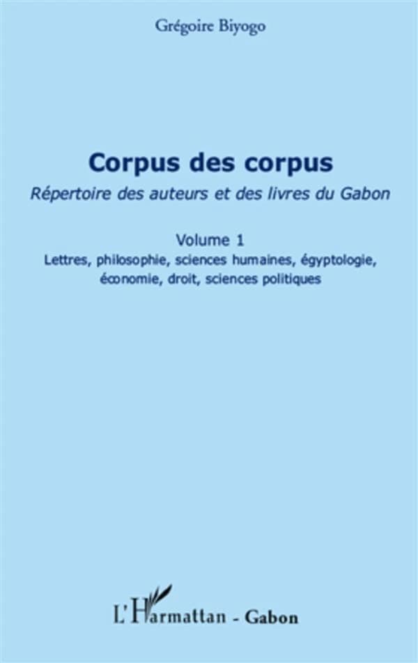Corpus des corpus : répertoire des auteurs et des livres du Gabon. Volume 1, Lettres, philosophie, sciences humaines, égyptologie, économie, droit, sciences politiques...