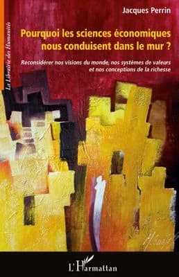 Pourquoi les sciences économiques nous conduisent " dans le mur " ? : reconsidérer nos visions du monde, nos systèmes de valeurs et nos conceptions de la richesse