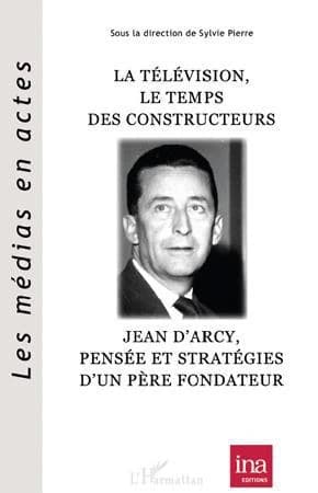 La télévision, le temps des constructeurs : Jean d'Arcy, pensée et stratégie d'un père fondateur : [actes du colloque]