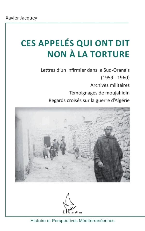 Ces appelés qui ont dit non à la torture : lettres d'un infirmier dans le Sud-Oranais, 1959-1960, archives militaires, témoignages de moujahidin, regards croisés sur la guerre d'Algérie