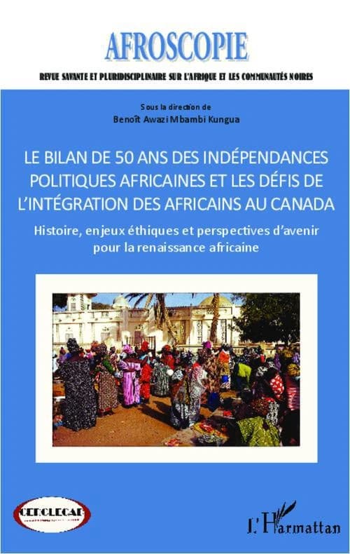 BILAN DE 50 ANS DES INDÉPENDANCES POLITIQUES AFRICAINES ET LES DÉFIS DE L'INTÉGRATION DES AFRICAINS AU CANADA - Histoire, enjeux éthiques et perspectives d'avenir pour la renaissance africaine