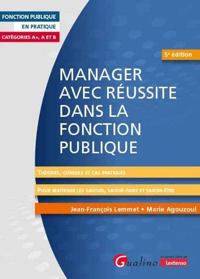 Manager avec réussite dans la fonction publique : théories, conseils et cas pratiques : pour maîtriser les savoirs, savoir-faire et savoir-être (5e éd.) Jean-François Lemmet, Marie Agouzoul