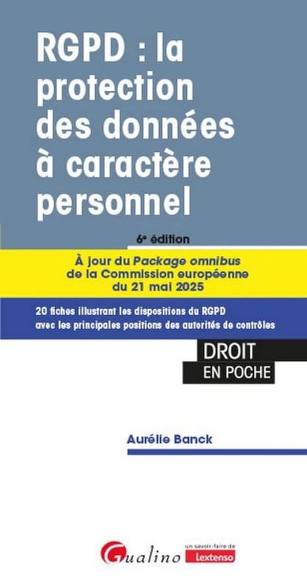 RGPD, la protection des données à caractère personnel : 20 fiches illustrant les dispositions du RGPD avec les principales positions des autorités de contrôle (6e éd., à jour du package omnibus de la Commission européenne du 21 mai 2025) Aurélie Banck