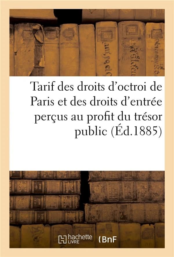 Tarif des droits d'octroi de paris et des droits d'entree percus au profit du tresor public