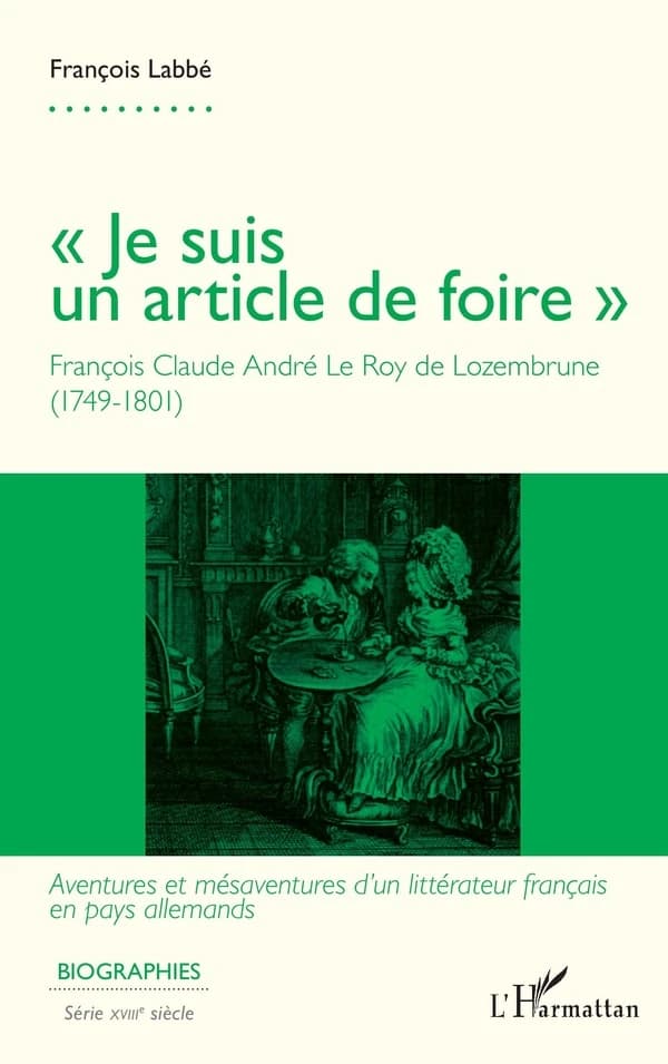 "Je suis un article de foire" : François Claude André Le Roy de Lozembrune, 1749-1801 : aventures et mésaventures d'un littérateur français en pays allemands