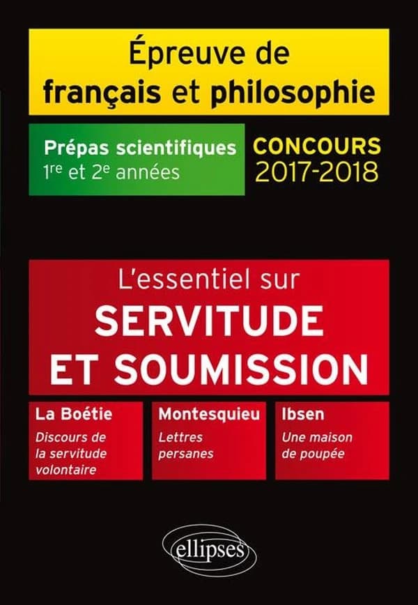L'essentiel sur servitude et soumission : La Boétie "Discours de la servitude volontaire", Montesquieu "Lettres persanes", Ibsen "Une maison de poupée" : épreuve de français-philosophie, prépas scientifiques 2017-2018, 1re et 2e années