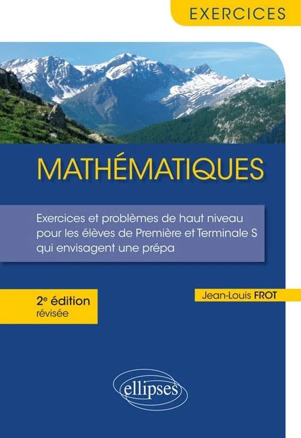 Mathématiques : exercices et problèmes de haut niveau pour les élèves de première et terminale S qui envisagent une prépa (2e éd. révisée) Jean-Louis Frot