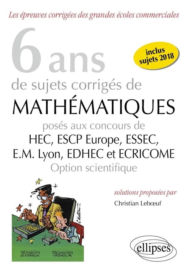6 ans de sujets corrigés de mathématiques : posés aux concours de HEC, ESCP Europe, ESSEC, E.M. Lyon, EDHEC et ECRICOME, option scientifique : 2013-2018