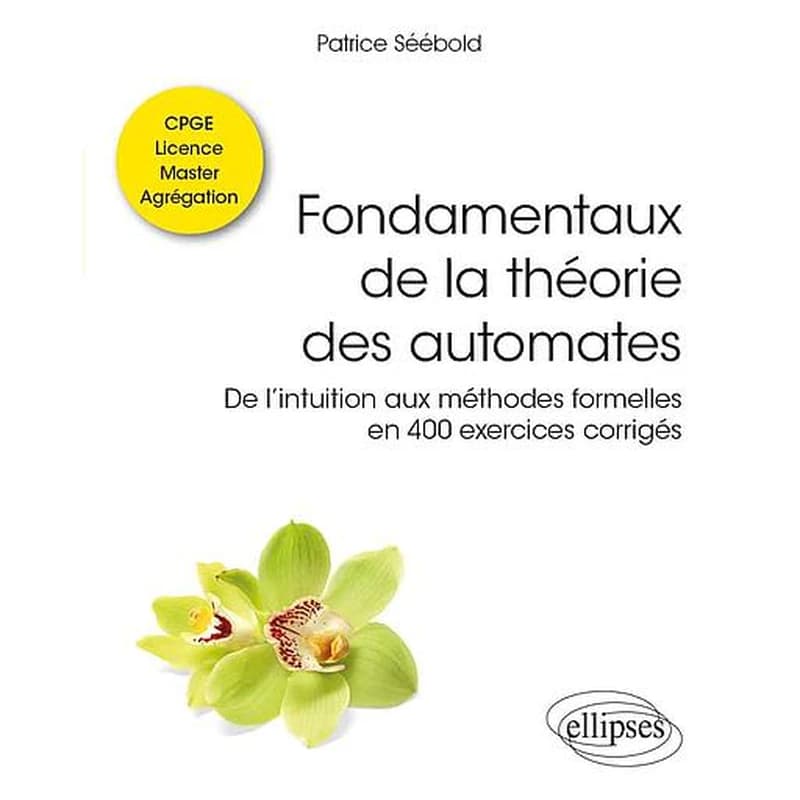 Fondamentaux de la théorie des automates : de l'intuition aux méthodes formelles en 400 exercices corrigés : classes préparatoires, licence, master, agrégation