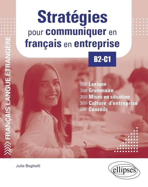 Stratégies pour communiquer en français en entreprise : lexique, grammaire, mises en situation, culture d'entreprise, conseils : FLE : B2-C1