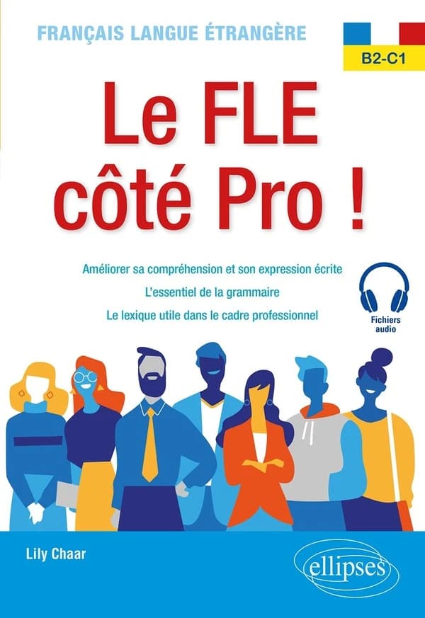 Le FLE côté pro ! : français langue étrangère, B2-C1 : améliorer sa compréhension et son expression écrite, l'essentiel de la grammaire, le lexique utile dans le cadre professionnel