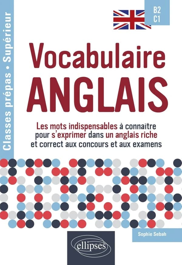 Vocabulaire anglais : les mots indispensables à connaître pour s'exprimer dans un anglais riche et correct aux concours et aux examens : B2-C1