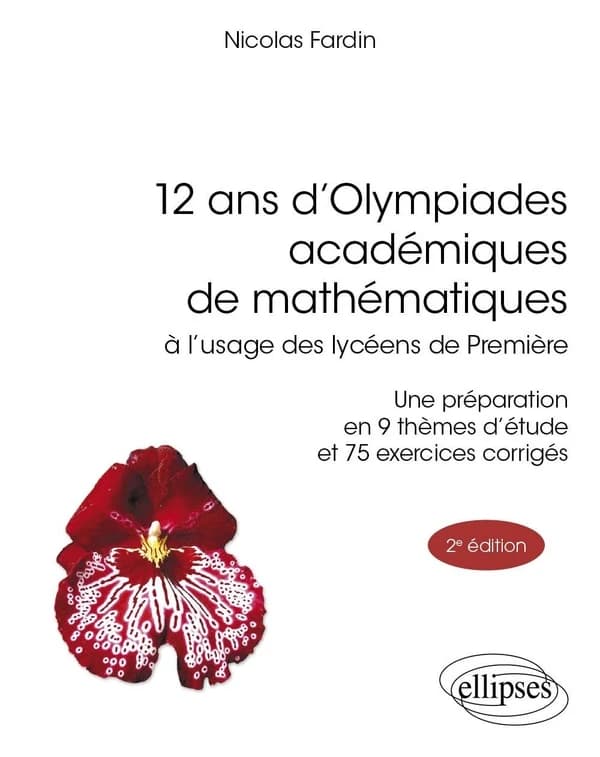 12 ans d'olympiades académiques de mathématiques à l'usage des lycéens de première : une préparation en 9 thèmes d'étude et 75 exercices corrigés (2e éd.) Nicolas Fardin
