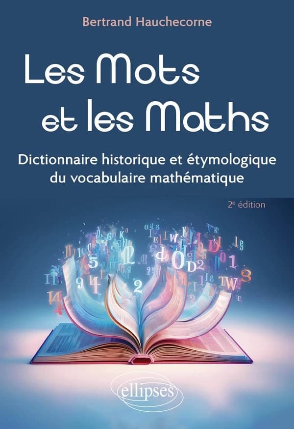 Les mots et les maths : dictionnaire historique et étymologique du vocabulaire mathématique (2e éd. revue et complétée) Bertrand Hauchecorne,...