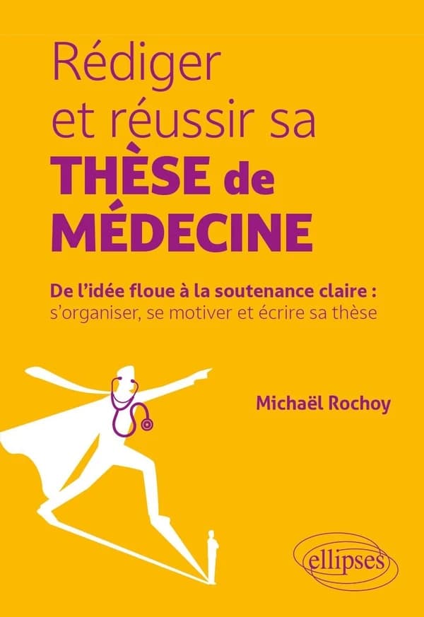 Rédiger et réussir sa thèse de médecine : de l idée floue à la soutenance claire : s organiser, se motiver et écrire sa thèse