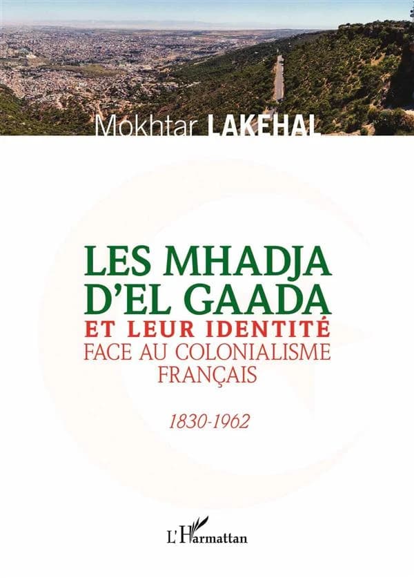 Les Mhadja d'El Gaada et leur identité face au colonialisme français, 1830-1962 : douars et localités, repères historiques, origine ethnique, période coloniale, personnalités, martyrs de la révolution, harka et biya'a, collaborateures du colonialisme