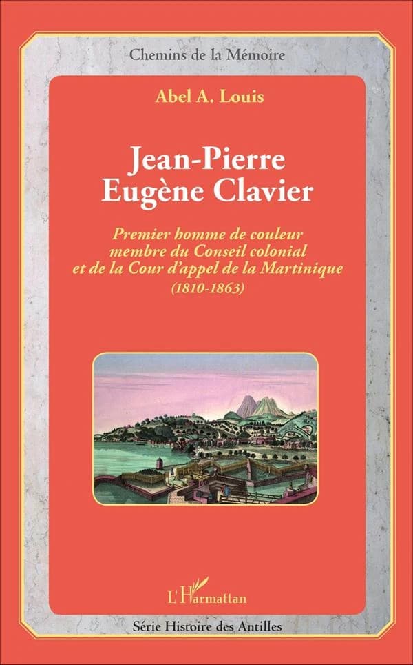 Jean-Pierre Eugène Clavier : premier homme de couleur membre du Conseil colonial et de la Cour d'appel de la Martinique, 1810-1863...