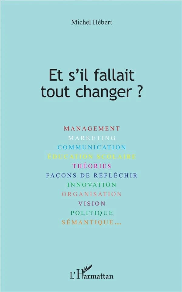 Et s'il fallait tout changer ? : management, marketing, communication, éducation scolaire, théories, façons de réfléchir, innovation, organisation, vision, politique, sémantique